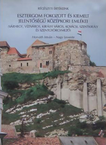 Horv�th Istv�n - Nagy Levente - Esztergom fokozott �s kiemelt jelent�s�g� k�z�pkori eml�kei (R�g�szeti �rt�keink)