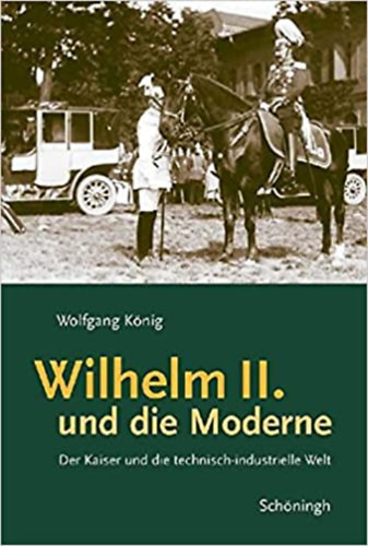 Wolfgang K�nig - Wilhelm II. und die Moderne: Der Kaiser und die technisch-industrielle Welt (II. Vilmos �s a modern kor)