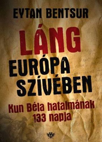Eytan Bentsur - Láng Európa szívében - Kun Béla hatalmának 133 napja
