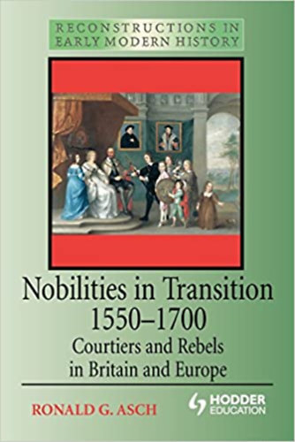 Ronald G. Asch - Nobilities in Transition 1550-1700 / Courtiers and Rebels in Britain and Europe /
