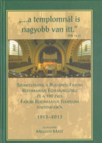 Millisits M�t� - "...a templomn�l is nagyobb van itt." - Szemelv�nyek a Budapest-Fasori Reform�tus Egyh�zk�zs�g �s a 100 �ves Fasori Reform�tus Templom t�rt�net�b�l 1913-2013