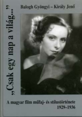 Balogh Gyngyi-Kirly Jen - Csak egy nap a vilg... - A magyar film mfaj- s stlustrtnete 1929-1936