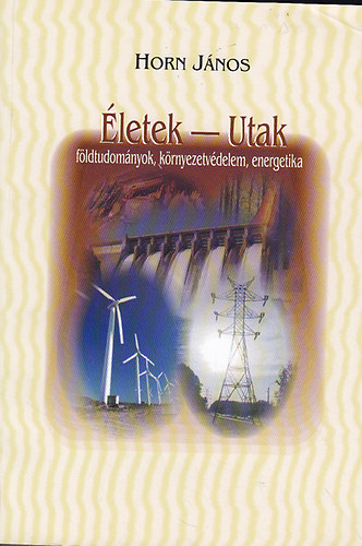 Horn J�nos  (szerk.) - �letek - Utak: f�ldtudom�nyok, k�rnyezetv�delem, energetika