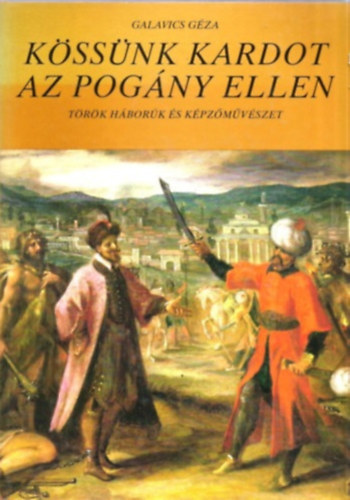 Galavics G�za - K�ss�nk kardot az pog�ny ellen (T�r�k h�bor�k �s k�pz�m�v�szet)