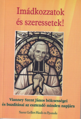 Nagy Alexandra sszell. - Imdkozzatok s szeressetek - Vianney Szent Jnos blcsessgei s buzdtsai az esztend minden napjra