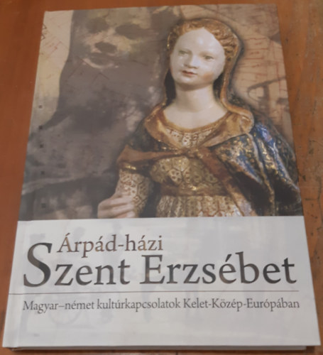 G�bor Csilla - Knecht Tam�s - Tar Gabriella N�ra - �rp�d-h�zi Szent Erzs�bet Magyar-n�met kult�rkapcsolatok Kelet-K�z�p-Eur�p�ban