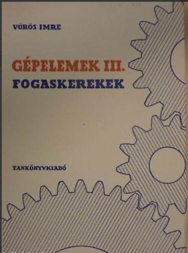 Dr. Vrs Imre - Gpelemek III. - Fogaskerekek (Egyetemi tanknyv - negyedik, javtott kiads)