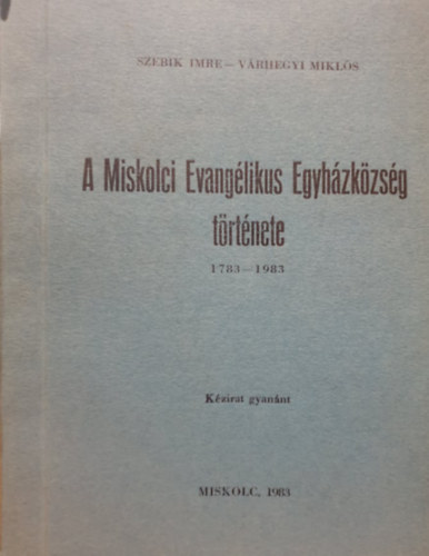 Várhegyi Miklós Szebik Imre - A Miskolci Evangélikus Egyházközség története 1783-1983