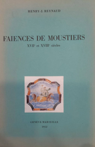 Henry-J. Reynaud - Faiences de Moustiers XVIIe et XVIIIe sicles (Moustiers kermia a 17. s 18. szzadban - francia nyelv)