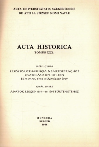 Mrei Gyula - Elszsz-Lotharingia Nmetorszghoz csatolsa 1870-1871-ban s a magyar kzvlemny - Gal Endre: Adatok Szeged 1859-60. vi trtnethez - Acta Historica Tomus XXX.