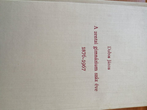 Dobos Jnos - A zentai gimnzium szz ve 1876-1967