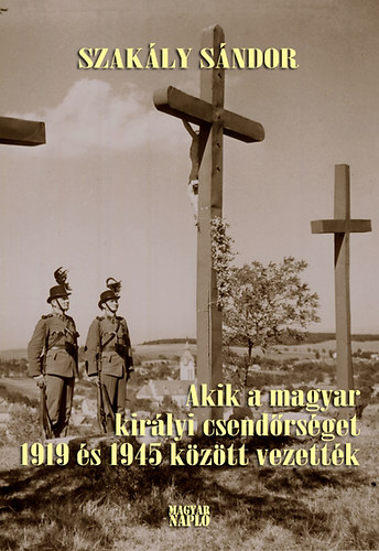 Szakly Sndor - Akik a magyar kirlyi csendrsget 1919 s 1945 kztt vezettk