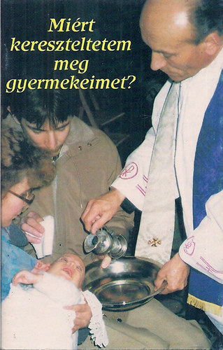 Koroncz Lszl s Zsdely Gyula - Mirt kereszteltetem meg gyermekeimet?