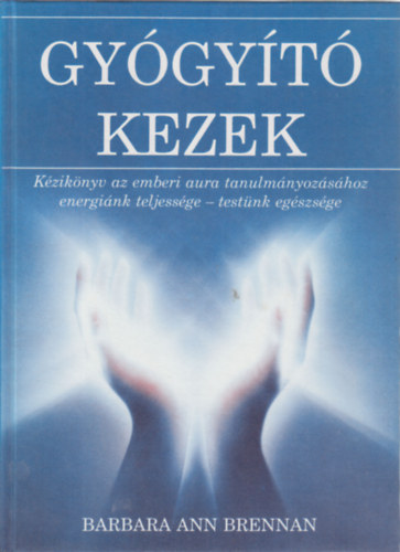 Barbara Ann Brennan - Gygyt kezek - Kziknyv az emberi aura tanulmnyozshoz - energink teljessge - testnk egszsge