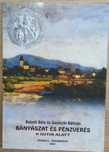 Osz�czki K�lm�n Balogh B�la - B�ny�szat �s p�nzver�s a Gutin alatt - Nagyb�nya �s k�rny�k�nek b�ny�szata, �rcfeldolgoz�sa �s p�nzver�se 1700 el�tt