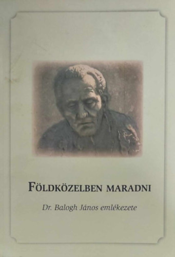 Nagyn Bed Ildik  (szerk.) - Fldkzelben maradni - Dr. Balogh Jnos emlkezete