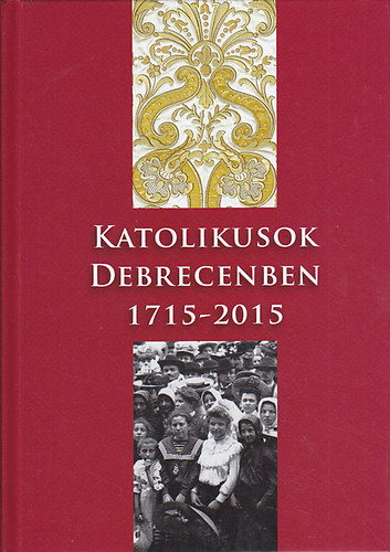Tak�cs J�zsef  (szerk.) - Katolikusok Debrecenben 1715-2015
