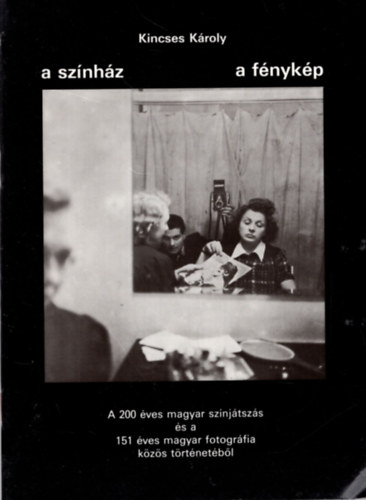 Kincses K�roly - A sz�nh�z - A f�nyk�p - A 200 �ves magyar sz�nj�tsz�s �s a  151 �ves magyar fotogr�fia k�z�s t�rt�net�b�l
