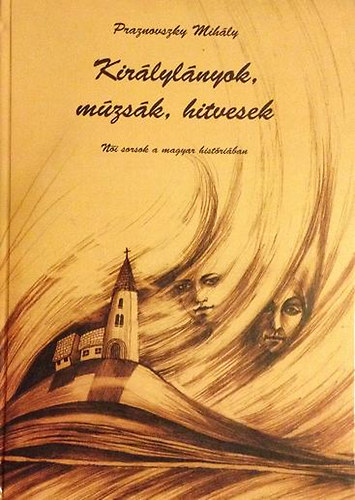 Praznovszky Mih�ly - Kir�lyl�nyok, m�zs�k, hitvesek (N�i sorsok a magyar hist�ri�ban)