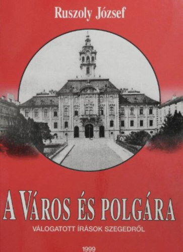 Ruszoly J�zsef - A v�ros �s polg�ra - V�logatott �r�sok Szegedr�l