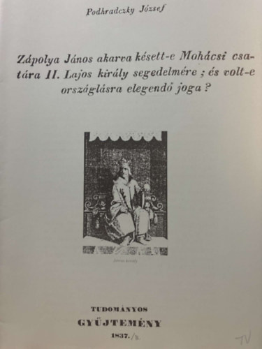 Podhradczky J�zsef - Z�polya J�nos akarva k�sett-e Moh�csi csat�ra II. Lajos kir�ly segedelm�re:, �s volt-e orsz�gl�sra elegend� joga? - reprint