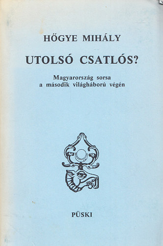 Hőgye Mihály - Utolsó csatlós? - Magyarország sorsa a második világháború végén (2. kiadás)