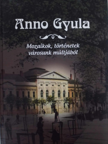 Héjja Julianna Erika - Erdész Ádám (szerk.) - Anno Gyula Mozaikok, történetek városunk múltjából