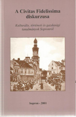 A Civitas Fidelissima diskurzusa - Kultur�lis, t�rt�neti �s gazdas�gi tanulm�nyok Sopronr�l