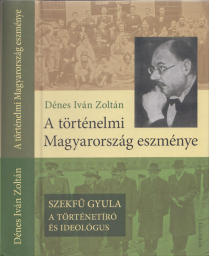 D�nes Iv�n Zolt�n - A t�rt�nelmi Magyarorsz�g eszm�nye - Szekf� Gyula - A t�rt�net�r� �s ideol�gus