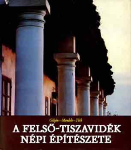 Tóth János - Mendele Ferenc - Gilyén Nándor - A Felső-Tiszavidék Népi Építészete.275 képpel és ábrával. - Szakrális épületek - Malmok, majorok, csárdák, műhelyek és egyéb épületek