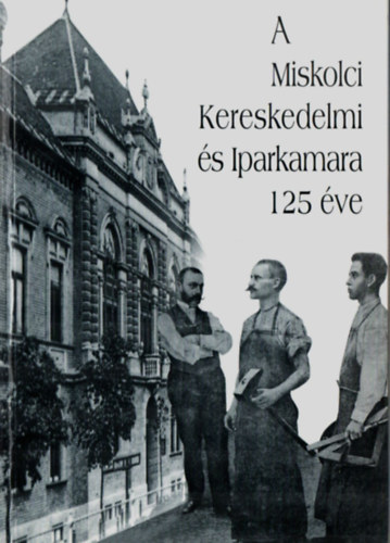 Dobrossy Istvn - A Miskolci Miskolci Kereskedelmi s Iparkamara 125 ve.