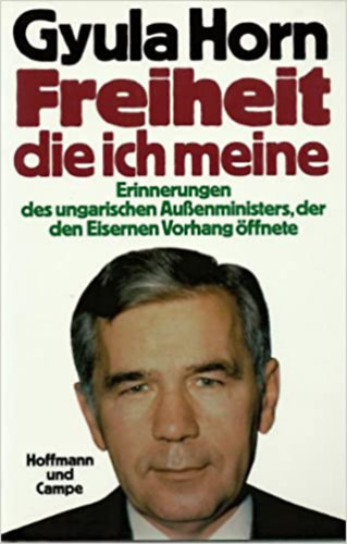 Gyula Horn - Freiheit die ich meine - Erinnerungen des ungarischen Aussenministers, der den Eisernen Vorhang �ffnete.