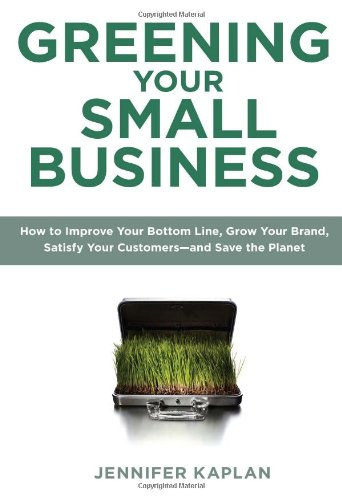 Jennifer Kaplan - Greening Your Small Business: How to Improve Your Bottom Line, Grow Your Brand, Satisfy Your Customers - and Save the Planet