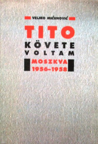 Veljko Micunovic - Tito követe voltam -Moszkva 1956-1958