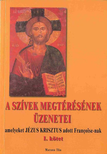 A szívek megtérésének üzenetei I. AMELYEKET JÉZUS KRISZTUS ADOTT FRANCOISE-NAK - Sorozatcím Marana Tha Kötetszám:87