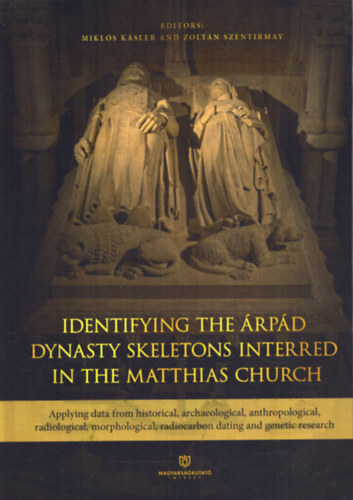 Szentirmay Zolt�n  (Szerk.) K�sler Mikl�s (szerk.) - Identifying the �rp�d Dynasty Skeletons Interred in the Matthias Church: Applying data from historical, archaeological, anthropological, radiological, morphological, radiocarbon dating and genetic research