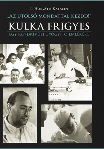 L. Horváth Katalin - "Az utolsó mondattal kezdd!" - Kulka Frigyes - Egy rendkívüli gyógyító emlékére