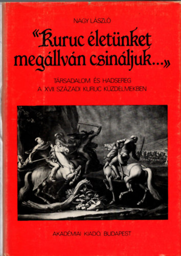 Nagy Lszl - "Kuruc letnket megllvn csinljuk..." - Trsadalom s hadsereg a XVII. szzadi kuruc kzdelmekben
