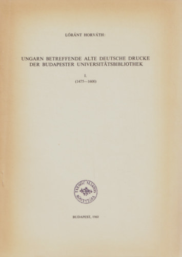 Horv�th L�r�nt - Ungarn betreffende alte deutsche drucke der Budapester Universit�tsbibliothek I. (1475-1600)