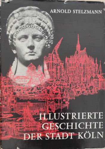 Arnold Stelzmann - Illustrierte geschichte der stadt Kln (Kln vrosnak illusztrlt trtnete - Nmet nyelv)