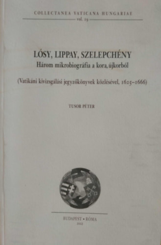Tusor Péter - Lósy, Lippay, Szelepchény - Három mikrobiográfia a kora, újkorból (Vatikáni kivizsgálási jegyzőkönyvek közlésével, 1625-1666)