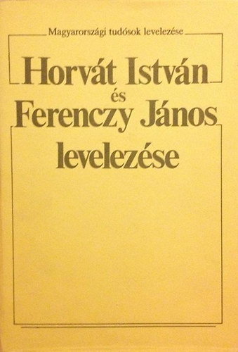 Tarnyi Andor  (szerk) - Horvt Istvn s Ferenczy Jnos levelezse (Magyarorszgi tudsok levelezse)