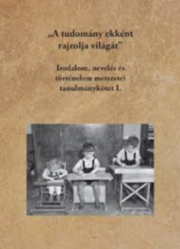 "A tudomny ekknt rajzolja vilgt" - Irodalom, nevels s trtnelem metszetei tanulmnyktet II.