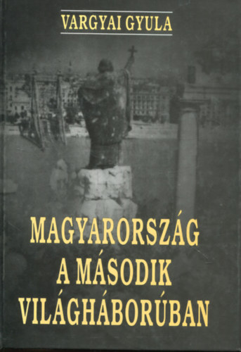 Vargyai Gyula - Magyarorszg a msodik vilghborban - sszeomlstl sszeomlsig
