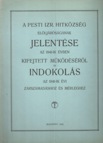 A Pesti Izr. Hitközség Elöljáróságának jelentése az 1941-ik évben kifejtett működéséről és Indoklás az 1941-ik évi zárszámadáshoz és mérleghez