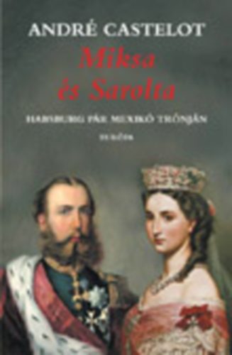 André Castelot - Miksa és Sarolta - Habsburg pár Mexikó trónján