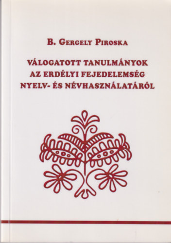 B. Gergely Piroska - Válogatott tanulmányok az Erdélyi Fejedelemség nyelv- és névhasználatáról