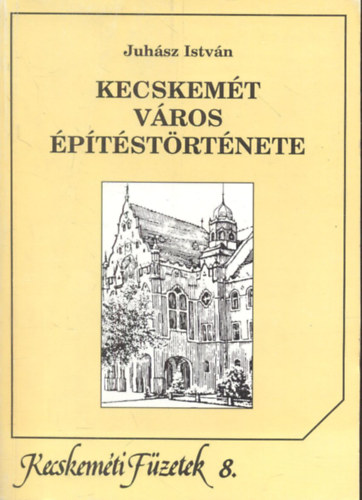 Juhász István - Kecskemét város építéstörténete - Kecskeméti füzetek 8.