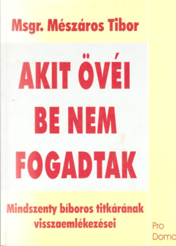 M�sz�ros Tibor - Akit �v�i be nem fogadtak - Mindszenty b�boros titk�r�nak visszaeml�kez�sei
