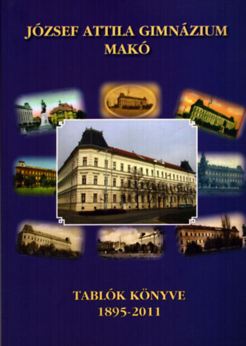 Moln�r L�szl�  (f�szerk.) - J�zsef Attila Gimn�zium Mak� - Tabl�k k�nyve 1895-2011